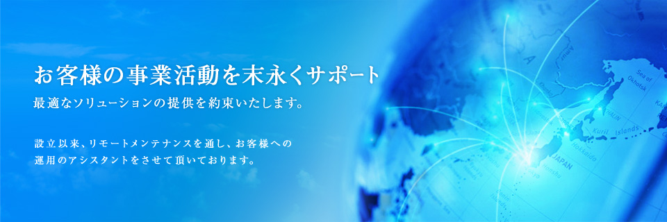 お客様の事業活動を末永くサポート 最適なソリューションの提供を約束いたします。